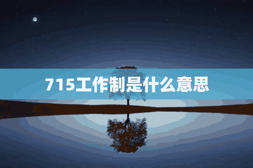 715工作制是什么意思(上班715工作制是什么意思)